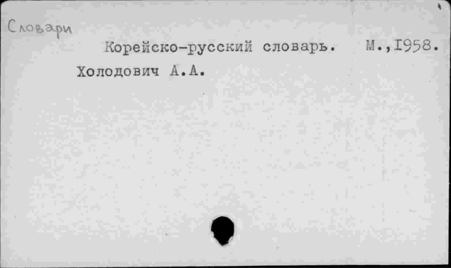 ﻿Сколари
Корейско-русский словарь. М.,1958»
Холодович А.А.